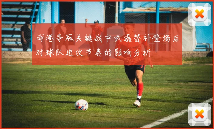 海港争冠关键战中武磊替补登场后对球队进攻节奏的影响分析