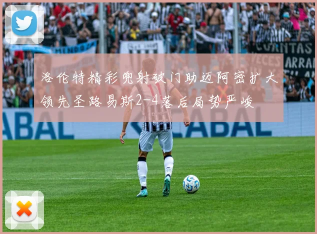 洛伦特精彩兜射破门助迈阿密扩大领先圣路易斯2-4落后局势严峻