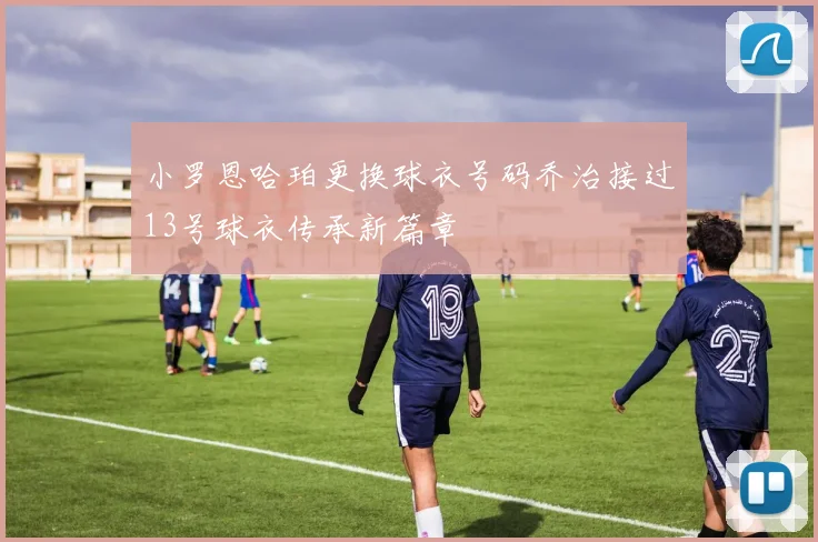 小罗恩哈珀更换球衣号码乔治接过13号球衣传承新篇章