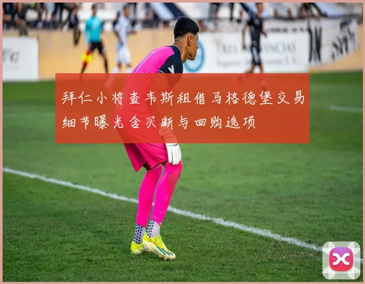 拜仁小将查韦斯租借马格德堡交易细节曝光含买断与回购选项