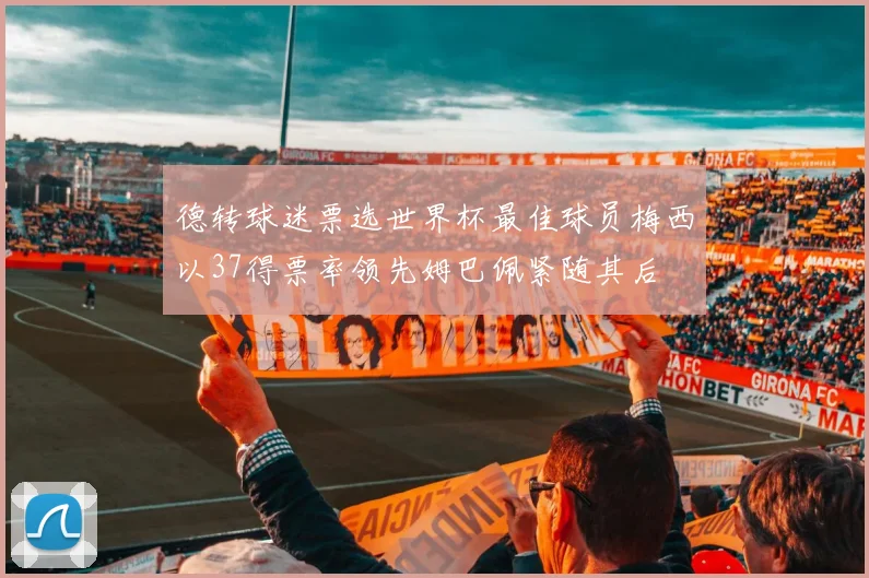德转球迷票选世界杯最佳球员梅西以37得票率领先姆巴佩紧随其后