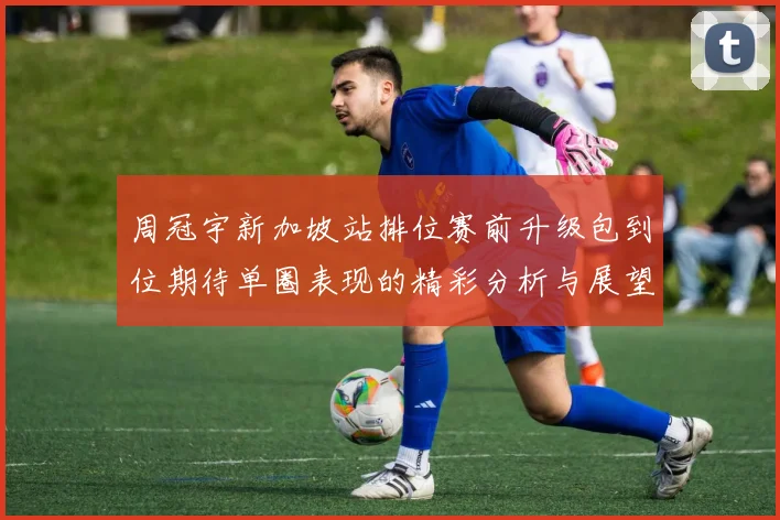 周冠宇新加坡站排位赛前升级包到位期待单圈表现的精彩分析与展望