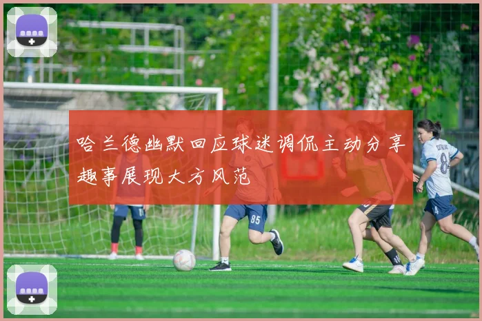 哈兰德幽默回应球迷调侃主动分享趣事展现大方风范