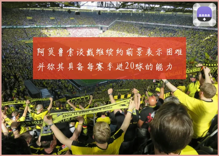 阿莫鲁索谈戴维续约前景表示困难并称其具备每赛季进20球的能力