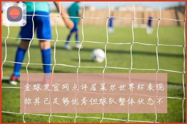金球奖官网点评居莱尔世界杯表现称其已足够优秀但球队整体状态不佳