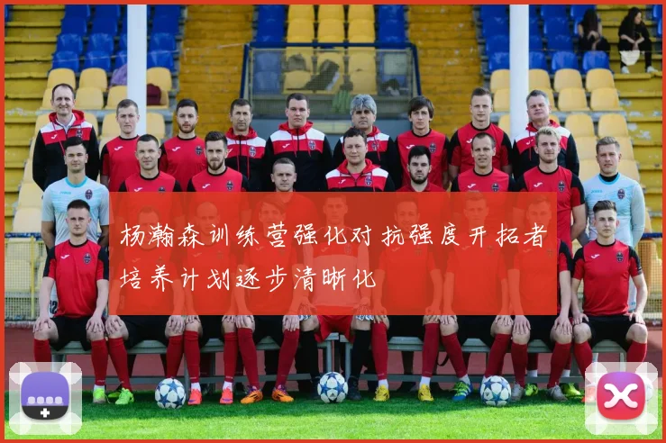 杨瀚森训练营强化对抗强度开拓者培养计划逐步清晰化