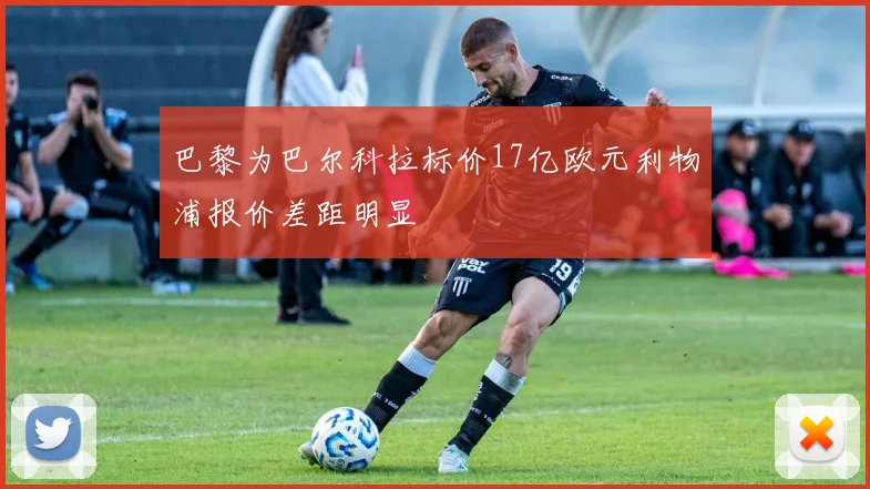 巴黎为巴尔科拉标价17亿欧元利物浦报价差距明显
