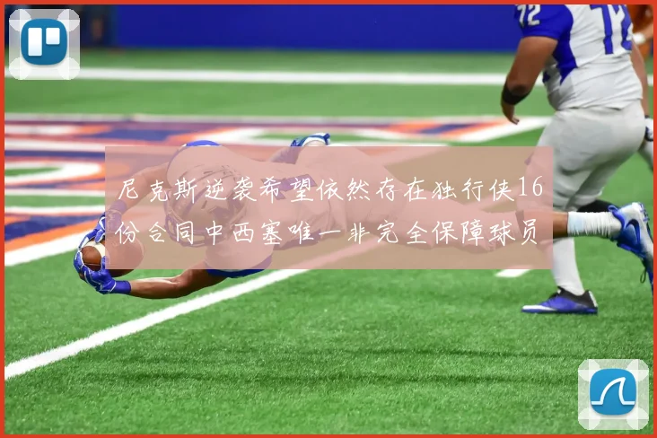 尼克斯逆袭希望依然存在独行侠16份合同中西塞唯一非完全保障球员