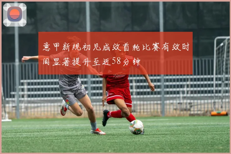 意甲新规初见成效首轮比赛有效时间显著提升至近58分钟