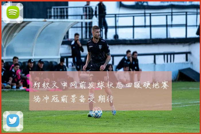 郑钦文中网前发球状态回暖硬地赛场冲冠前景备受期待