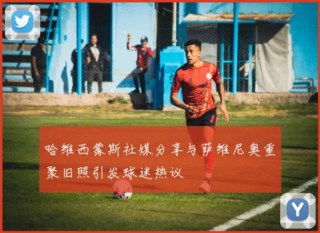 哈维西蒙斯社媒分享与萨维尼奥重聚旧照引发球迷热议