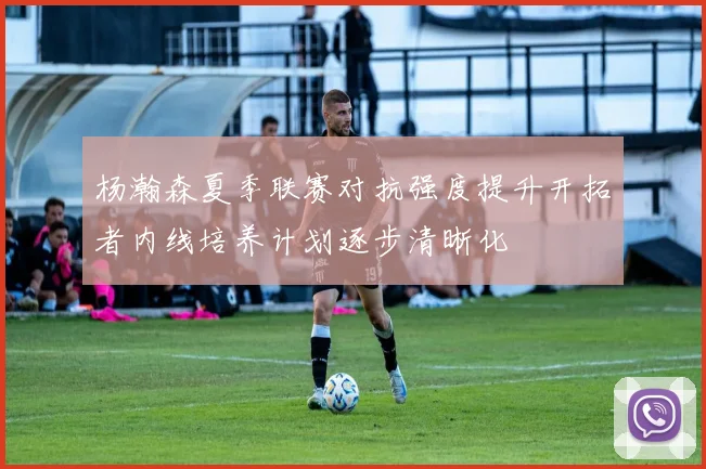 杨瀚森夏季联赛对抗强度提升开拓者内线培养计划逐步清晰化