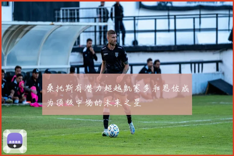 桑托斯有潜力超越凯塞多和恩佐成为顶级中场的未来之星