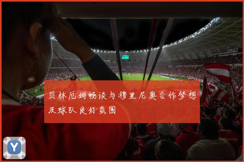 贝林厄姆畅谈与穆里尼奥合作梦想及球队良好氛围