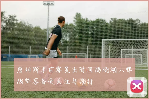 詹姆斯季前赛复出时间揭晓湖人锋线阵容备受关注与期待